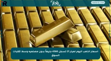 أسعار الذهب اليوم لعيار 21 تسجل 4560 جنيهاً بدون مصنعية وسط تقلبات السوق